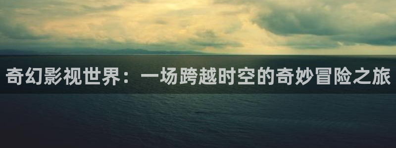 飘花电影手机版电影在线观看：奇幻影视世界：一场跨越时空的奇妙冒险之旅