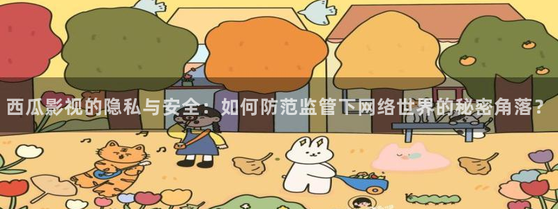 飘零飘花影院：西瓜影视的隐私与安全：如何防范监管下网络世界的秘密角落？